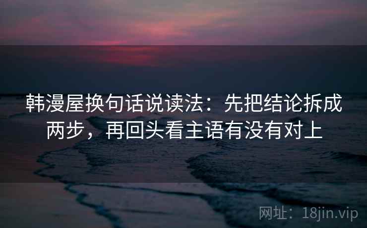 韩漫屋换句话说读法：先把结论拆成两步，再回头看主语有没有对上