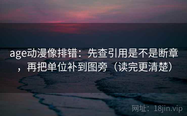 age动漫像排错：先查引用是不是断章，再把单位补到图旁（读完更清楚）