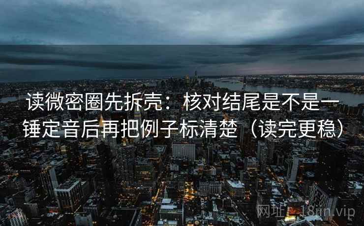 读微密圈先拆壳：核对结尾是不是一锤定音后再把例子标清楚（读完更稳）