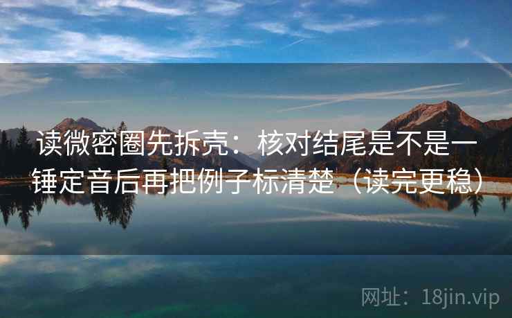 读微密圈先拆壳：核对结尾是不是一锤定音后再把例子标清楚（读完更稳）