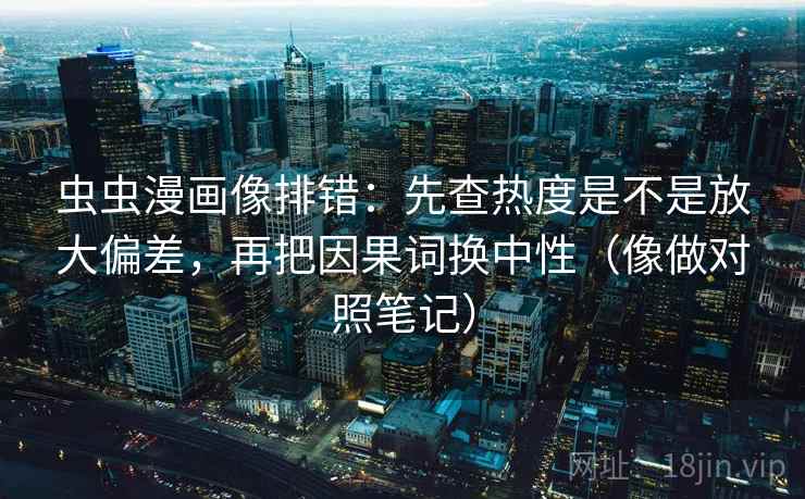 虫虫漫画像排错：先查热度是不是放大偏差，再把因果词换中性（像做对照笔记）