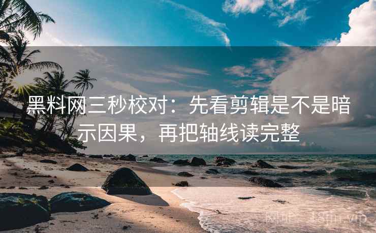 黑料网三秒校对：先看剪辑是不是暗示因果，再把轴线读完整