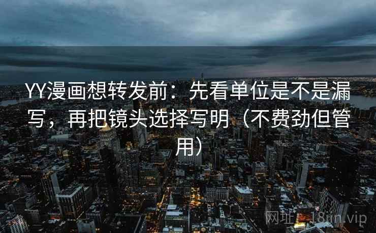 YY漫画想转发前：先看单位是不是漏写，再把镜头选择写明（不费劲但管用）