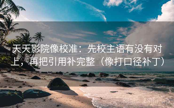 天天影院像校准：先校主语有没有对上，再把引用补完整（像打口径补丁）