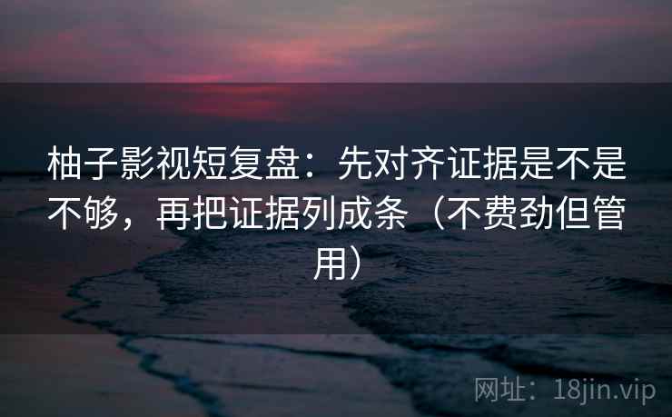 柚子影视短复盘：先对齐证据是不是不够，再把证据列成条（不费劲但管用）