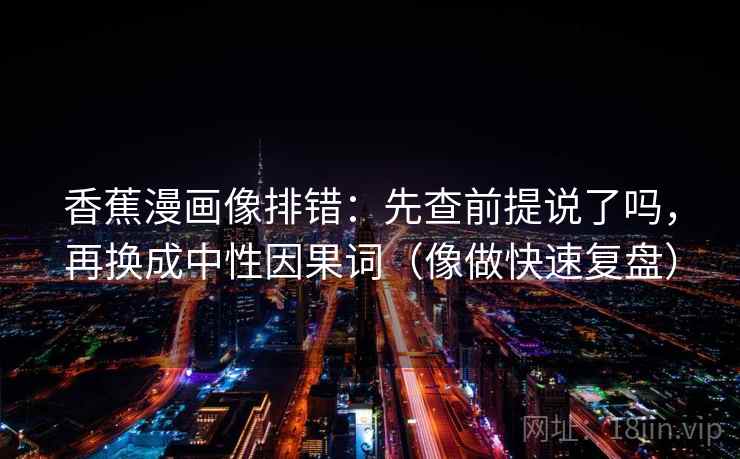 香蕉漫画像排错：先查前提说了吗，再换成中性因果词（像做快速复盘）