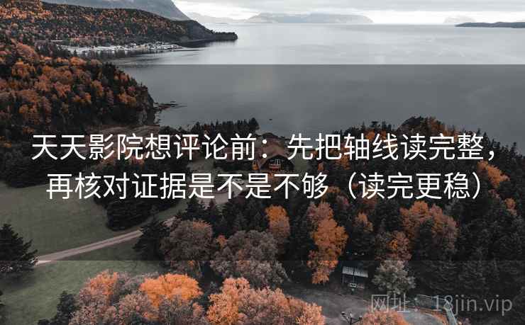 天天影院想评论前：先把轴线读完整，再核对证据是不是不够（读完更稳）