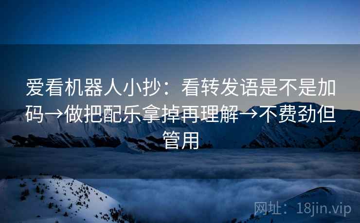 爱看机器人小抄：看转发语是不是加码→做把配乐拿掉再理解→不费劲但管用