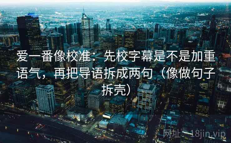 爱一番像校准：先校字幕是不是加重语气，再把导语拆成两句（像做句子拆壳）