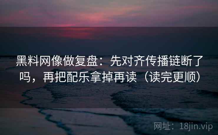 黑料网像做复盘：先对齐传播链断了吗，再把配乐拿掉再读（读完更顺）