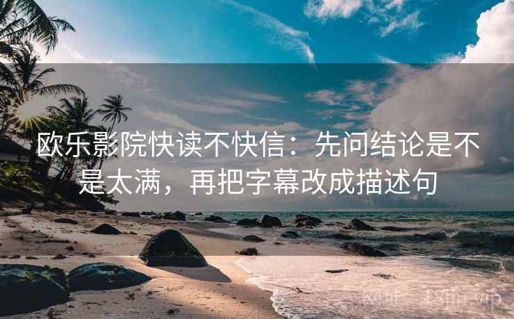 欧乐影院快读不快信：先问结论是不是太满，再把字幕改成描述句