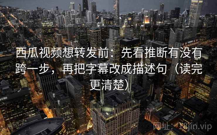 西瓜视频想转发前：先看推断有没有跨一步，再把字幕改成描述句（读完更清楚）