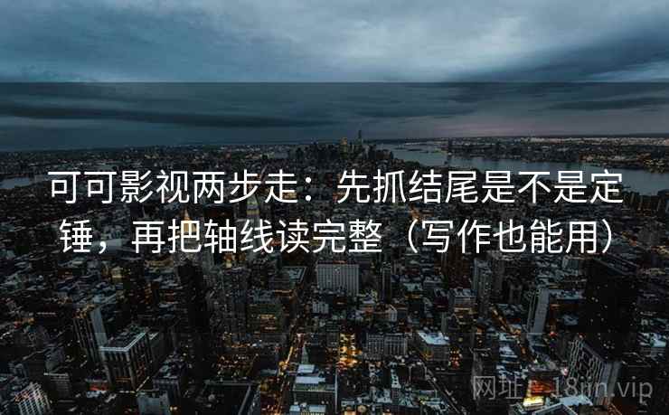 可可影视两步走：先抓结尾是不是定锤，再把轴线读完整（写作也能用）