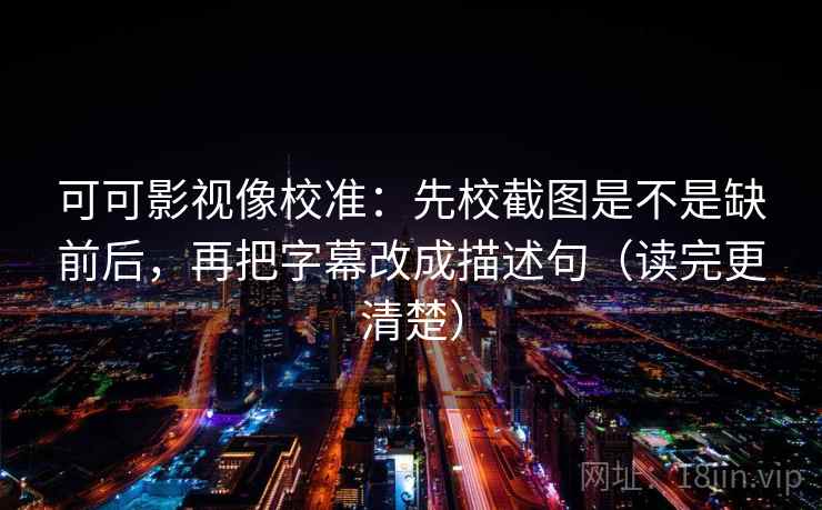可可影视像校准：先校截图是不是缺前后，再把字幕改成描述句（读完更清楚）