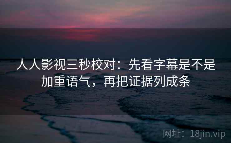 人人影视三秒校对：先看字幕是不是加重语气，再把证据列成条