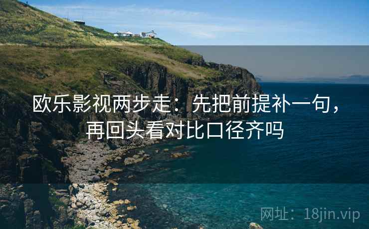 欧乐影视两步走：先把前提补一句，再回头看对比口径齐吗