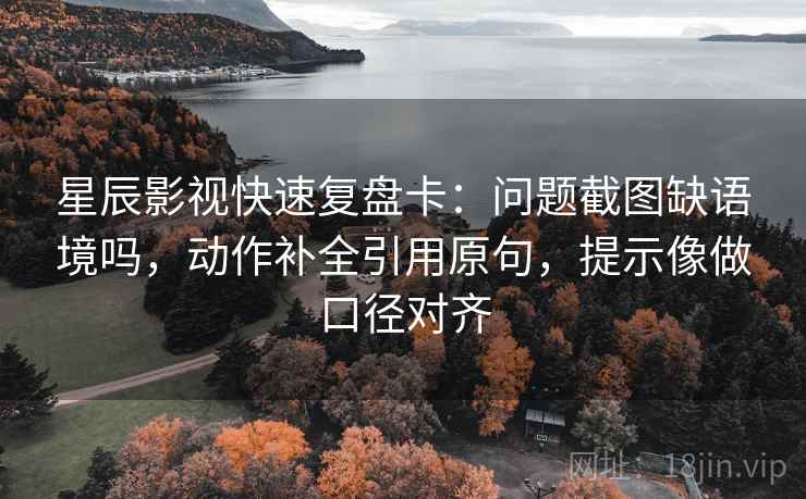 星辰影视快速复盘卡：问题截图缺语境吗，动作补全引用原句，提示像做口径对齐