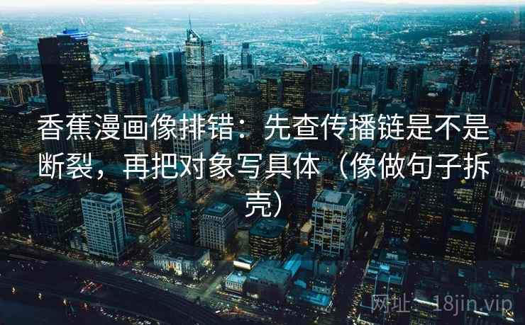 香蕉漫画像排错：先查传播链是不是断裂，再把对象写具体（像做句子拆壳）