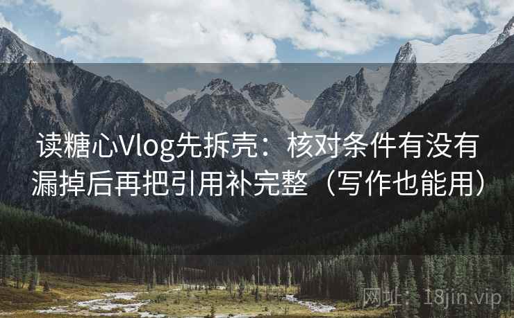 读糖心Vlog先拆壳：核对条件有没有漏掉后再把引用补完整（写作也能用）