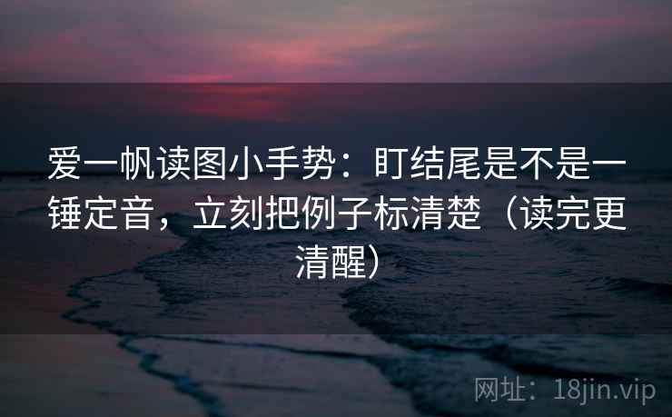 爱一帆读图小手势：盯结尾是不是一锤定音，立刻把例子标清楚（读完更清醒）