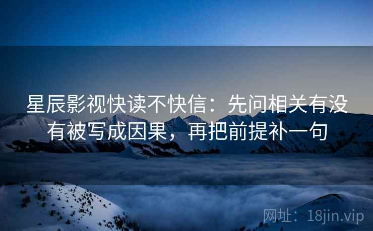星辰影视快读不快信：先问相关有没有被写成因果，再把前提补一句