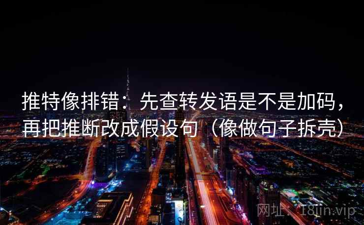 推特像排错：先查转发语是不是加码，再把推断改成假设句（像做句子拆壳）