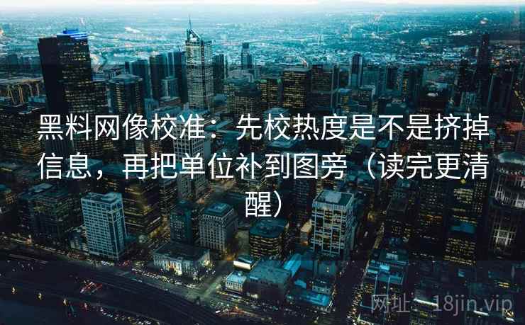 黑料网像校准：先校热度是不是挤掉信息，再把单位补到图旁（读完更清醒）