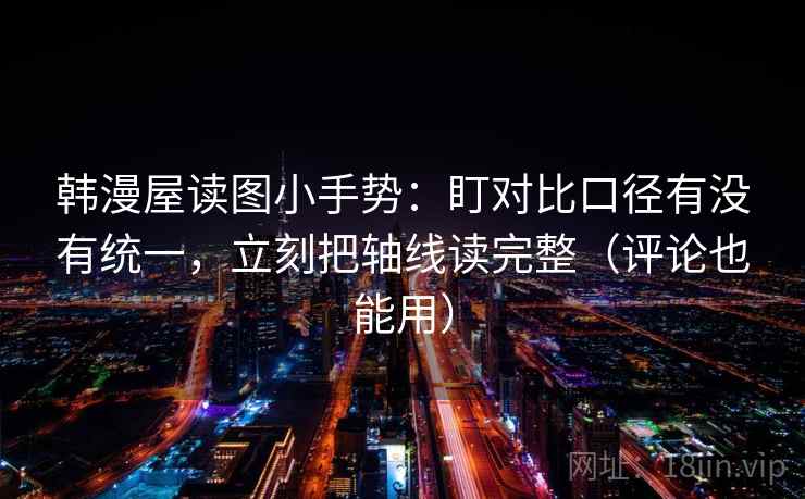 韩漫屋读图小手势：盯对比口径有没有统一，立刻把轴线读完整（评论也能用）