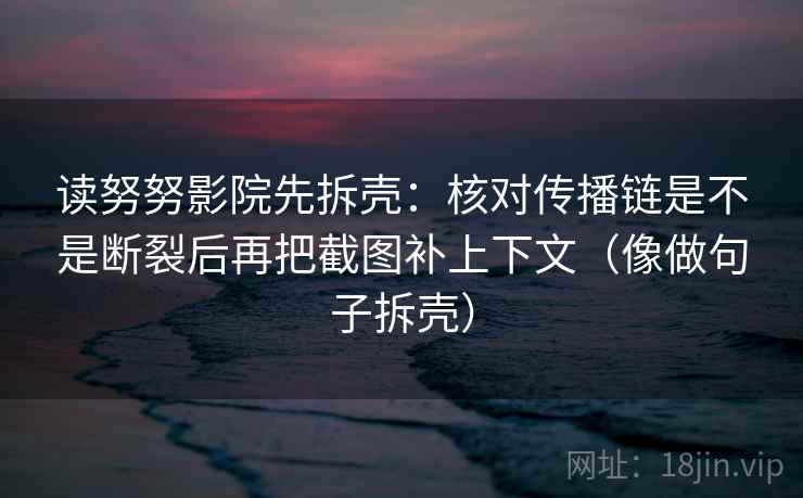 读努努影院先拆壳：核对传播链是不是断裂后再把截图补上下文（像做句子拆壳）
