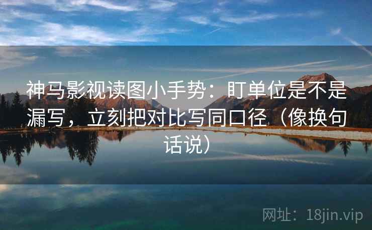神马影视读图小手势：盯单位是不是漏写，立刻把对比写同口径（像换句话说）