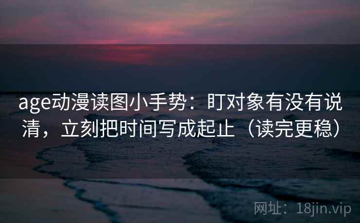 age动漫读图小手势：盯对象有没有说清，立刻把时间写成起止（读完更稳）