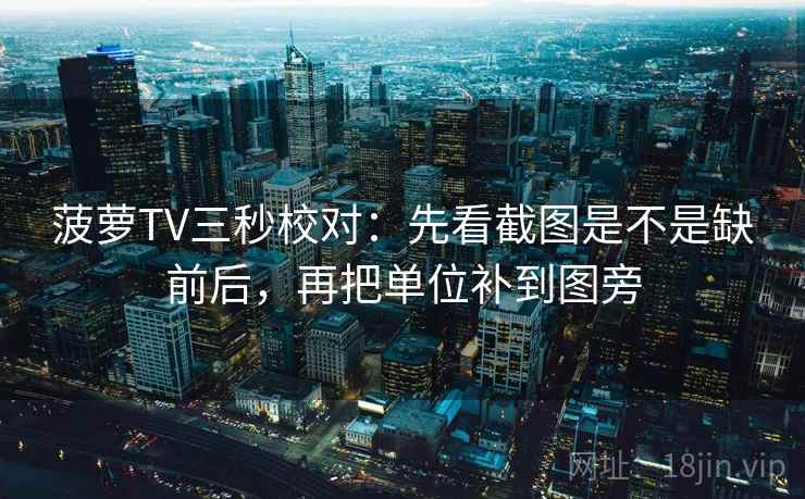 菠萝TV三秒校对：先看截图是不是缺前后，再把单位补到图旁