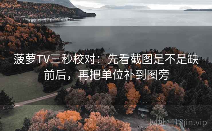 菠萝TV三秒校对：先看截图是不是缺前后，再把单位补到图旁
