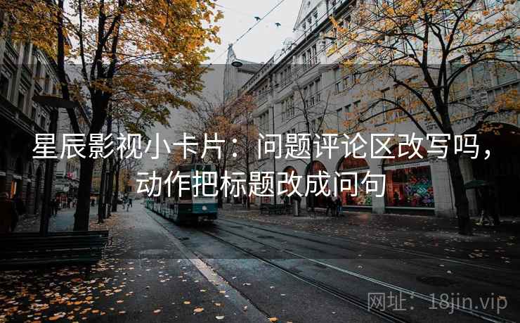星辰影视小卡片：问题评论区改写吗，动作把标题改成问句
