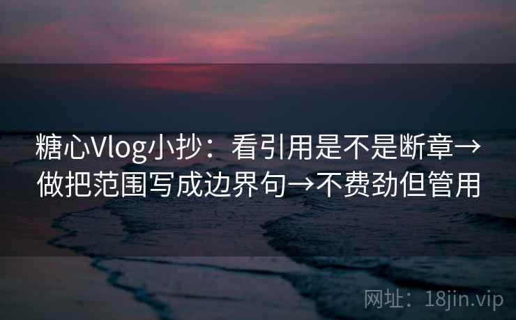 糖心Vlog小抄：看引用是不是断章→做把范围写成边界句→不费劲但管用