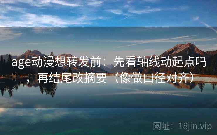 age动漫想转发前：先看轴线动起点吗，再结尾改摘要（像做口径对齐）