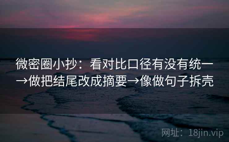 微密圈小抄：看对比口径有没有统一→做把结尾改成摘要→像做句子拆壳