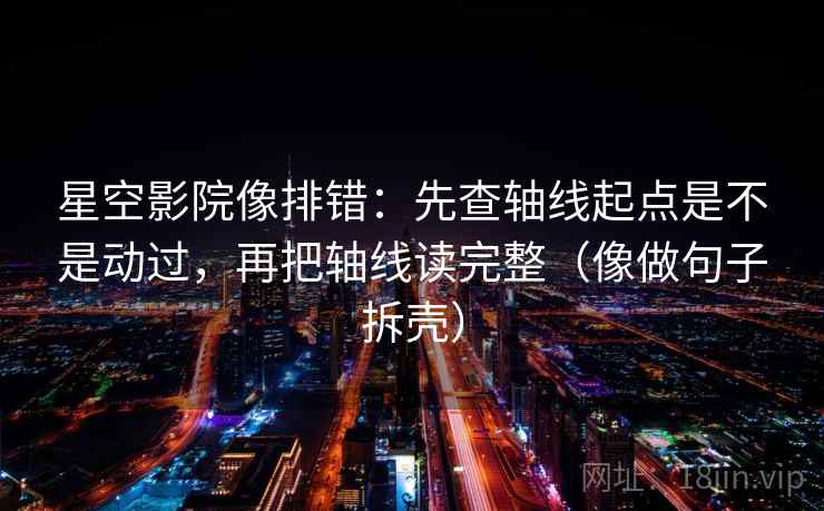 星空影院像排错：先查轴线起点是不是动过，再把轴线读完整（像做句子拆壳）