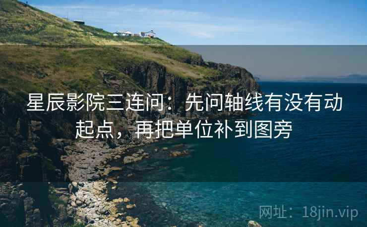 星辰影院三连问：先问轴线有没有动起点，再把单位补到图旁