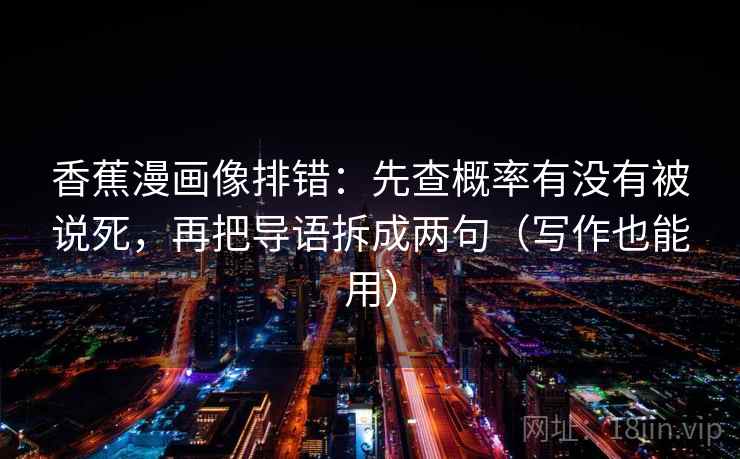 香蕉漫画像排错：先查概率有没有被说死，再把导语拆成两句（写作也能用）