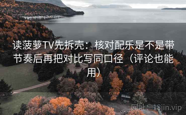 读菠萝TV先拆壳：核对配乐是不是带节奏后再把对比写同口径（评论也能用）