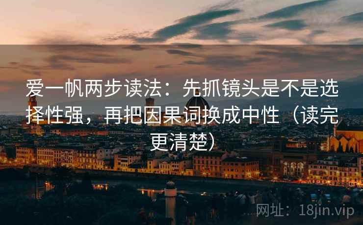 爱一帆两步读法：先抓镜头是不是选择性强，再把因果词换成中性（读完更清楚）