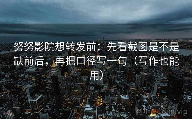 努努影院想转发前：先看截图是不是缺前后，再把口径写一句（写作也能用）