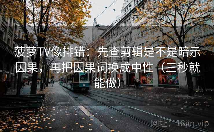 菠萝TV像排错：先查剪辑是不是暗示因果，再把因果词换成中性（三秒就能做）