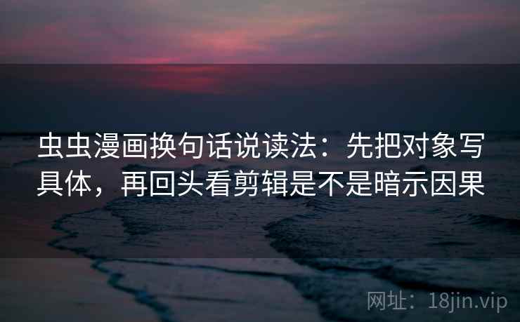 虫虫漫画换句话说读法：先把对象写具体，再回头看剪辑是不是暗示因果