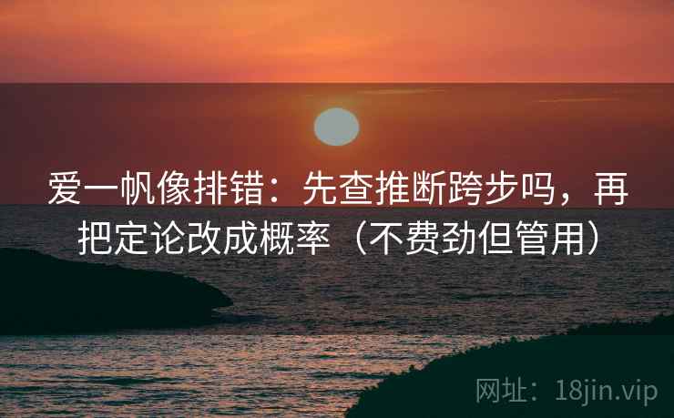 爱一帆像排错：先查推断跨步吗，再把定论改成概率（不费劲但管用）
