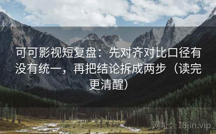 可可影视短复盘:先对齐对比口径有没有统一,再把结论拆成两步(读完更清醒) 可可影视短复盘:先对齐对比口径有没有统一,再把结论拆成两步(读完更清醒)