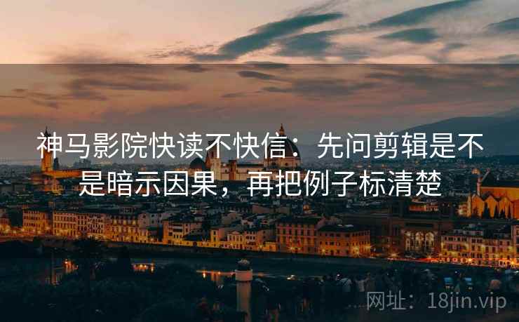 神马影院快读不快信：先问剪辑是不是暗示因果，再把例子标清楚