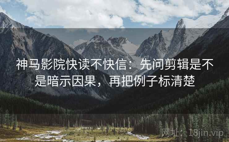 神马影院快读不快信：先问剪辑是不是暗示因果，再把例子标清楚