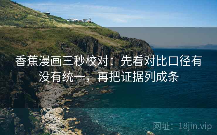 香蕉漫画三秒校对:先看对比口径有没有统一,再把证据列成条 香蕉漫画三秒校对:先看对比口径有没有统一,再把证据列成条